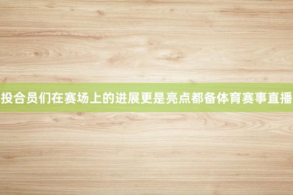 投合员们在赛场上的进展更是亮点都备体育赛事直播