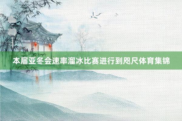 本届亚冬会速率溜冰比赛进行到咫尺体育集锦