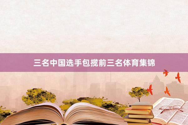 三名中国选手包揽前三名体育集锦