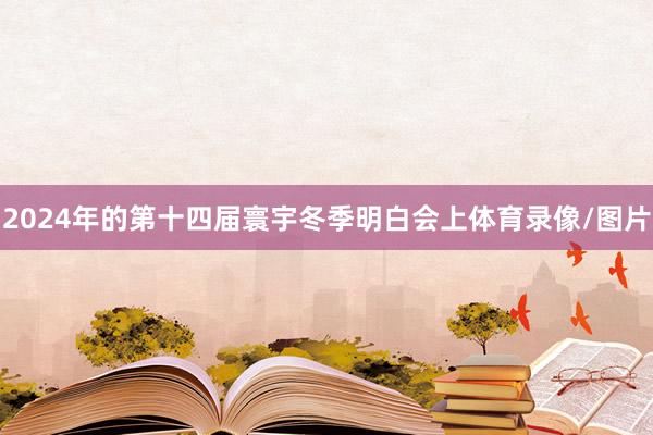 2024年的第十四届寰宇冬季明白会上体育录像/图片
