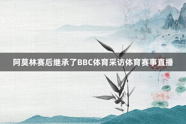 阿莫林赛后继承了BBC体育采访体育赛事直播