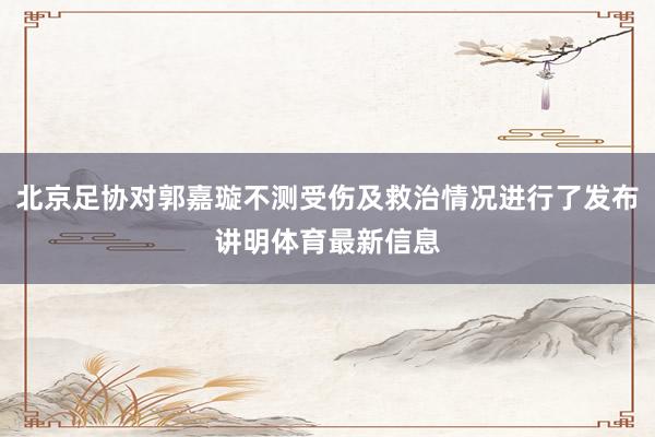 北京足协对郭嘉璇不测受伤及救治情况进行了发布讲明体育最新信息