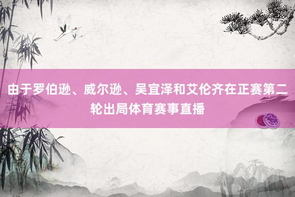 由于罗伯逊、威尔逊、吴宜泽和艾伦齐在正赛第二轮出局体育赛事直播