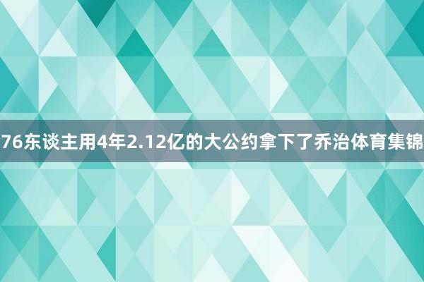76东谈主用4年2.12亿的大公约拿下了乔治体育集锦