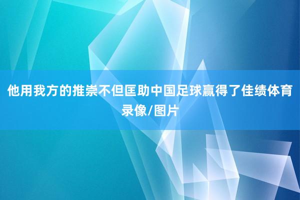 他用我方的推崇不但匡助中国足球赢得了佳绩体育录像/图片