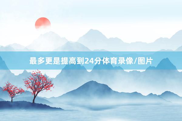 最多更是提高到24分体育录像/图片