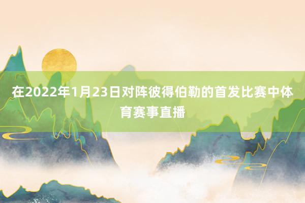 在2022年1月23日对阵彼得伯勒的首发比赛中体育赛事直播