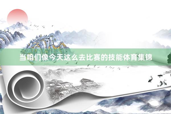 当咱们像今天这么去比赛的技能体育集锦