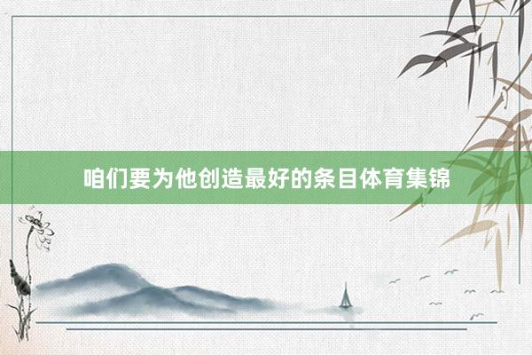 咱们要为他创造最好的条目体育集锦