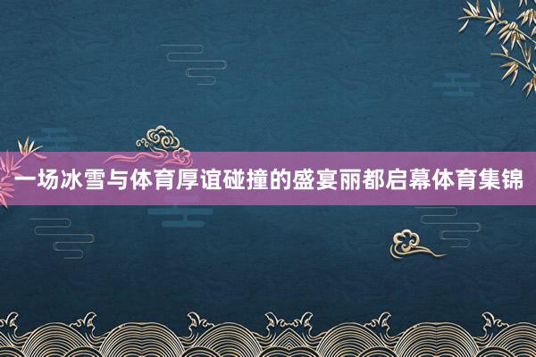 一场冰雪与体育厚谊碰撞的盛宴丽都启幕体育集锦