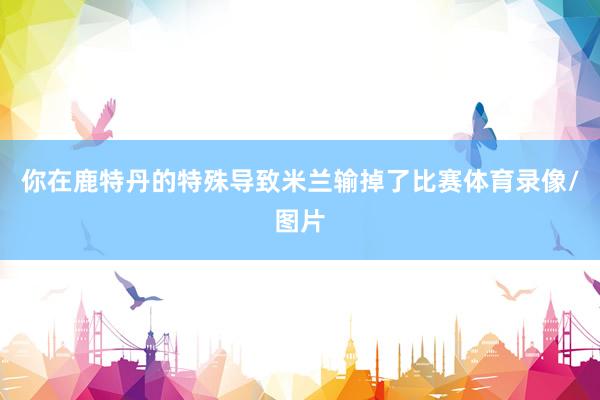 你在鹿特丹的特殊导致米兰输掉了比赛体育录像/图片