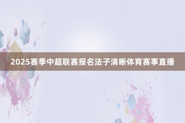 2025赛季中超联赛报名法子清晰体育赛事直播