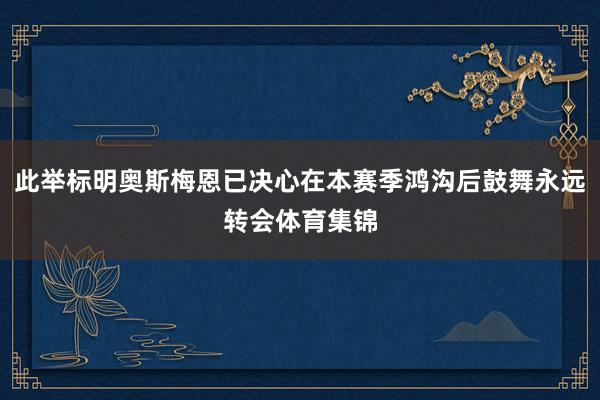 此举标明奥斯梅恩已决心在本赛季鸿沟后鼓舞永远转会体育集锦
