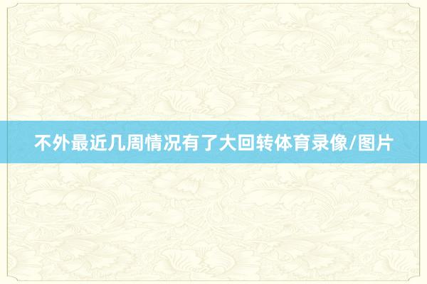 不外最近几周情况有了大回转体育录像/图片