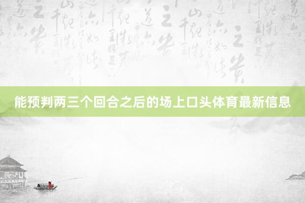 能预判两三个回合之后的场上口头体育最新信息