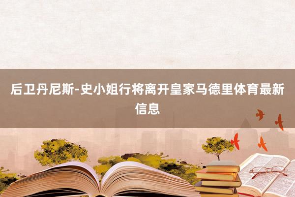 后卫丹尼斯-史小姐行将离开皇家马德里体育最新信息
