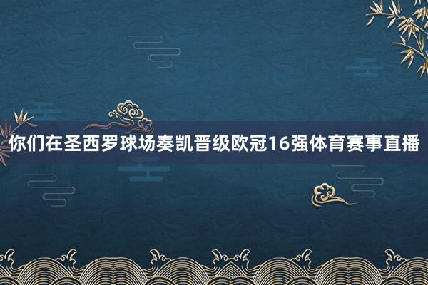你们在圣西罗球场奏凯晋级欧冠16强体育赛事直播