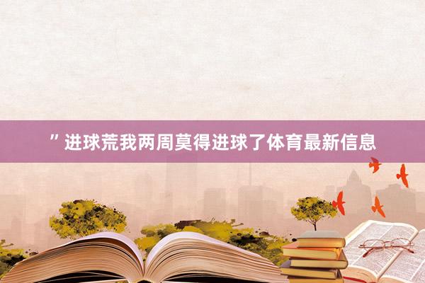 ”进球荒我两周莫得进球了体育最新信息
