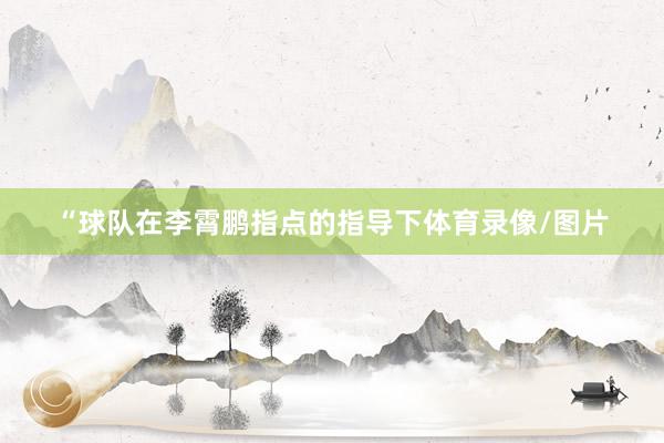 “球队在李霄鹏指点的指导下体育录像/图片