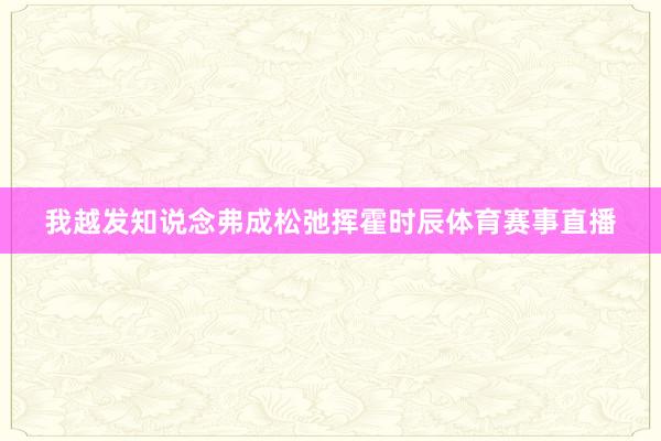 我越发知说念弗成松弛挥霍时辰体育赛事直播