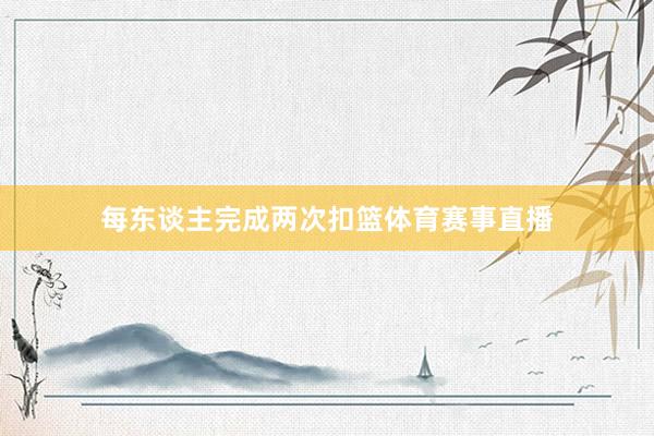 每东谈主完成两次扣篮体育赛事直播