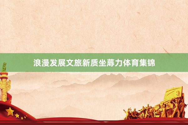 浪漫发展文旅新质坐蓐力体育集锦