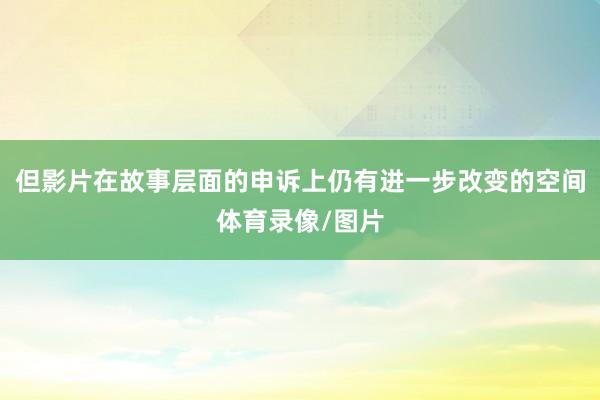 但影片在故事层面的申诉上仍有进一步改变的空间体育录像/图片