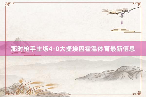 那时枪手主场4-0大捷埃因霍温体育最新信息