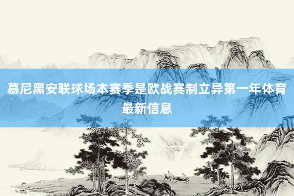 慕尼黑安联球场本赛季是欧战赛制立异第一年体育最新信息