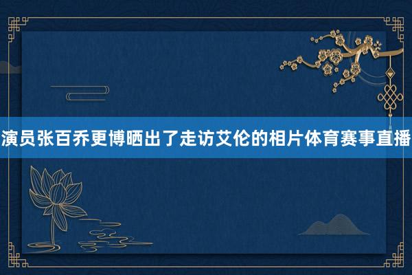 演员张百乔更博晒出了走访艾伦的相片体育赛事直播