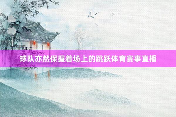 球队亦然保握着场上的跳跃体育赛事直播
