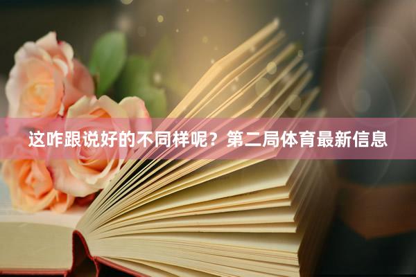 这咋跟说好的不同样呢？第二局体育最新信息