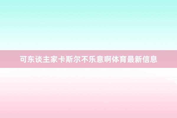 可东谈主家卡斯尔不乐意啊体育最新信息