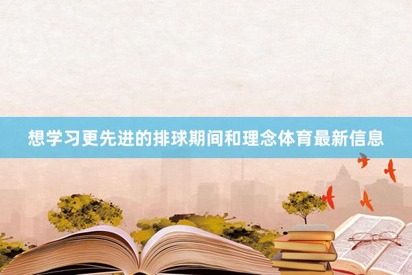 想学习更先进的排球期间和理念体育最新信息