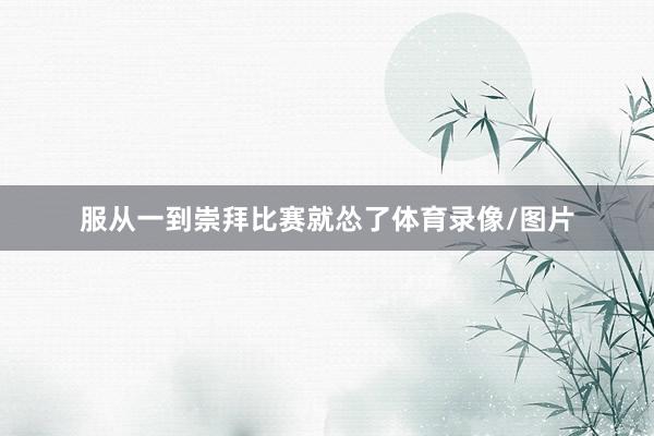 服从一到崇拜比赛就怂了体育录像/图片
