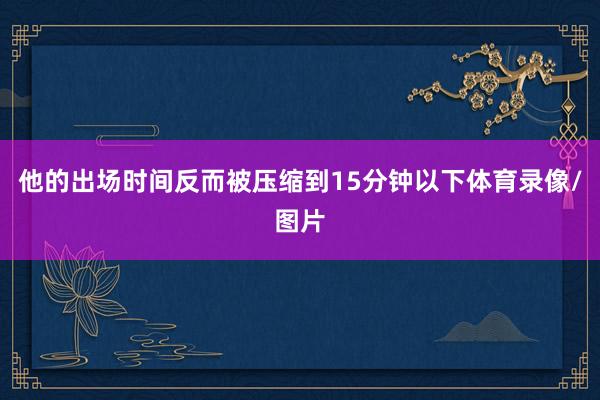 他的出场时间反而被压缩到15分钟以下体育录像/图片