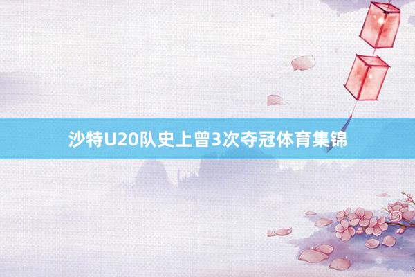 沙特U20队史上曾3次夺冠体育集锦