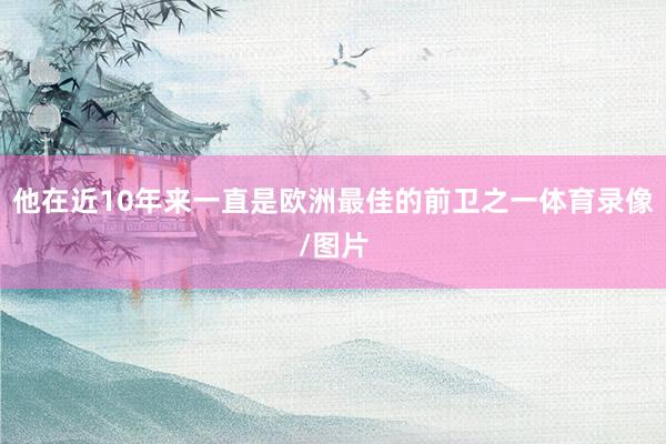 他在近10年来一直是欧洲最佳的前卫之一体育录像/图片