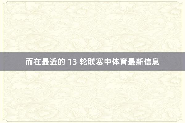 而在最近的 13 轮联赛中体育最新信息