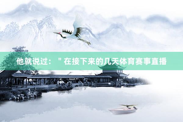 他就说过：＂在接下来的几天体育赛事直播