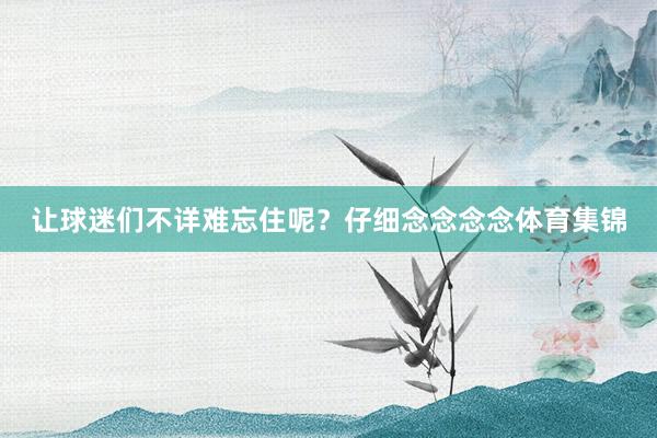 让球迷们不详难忘住呢？仔细念念念念体育集锦