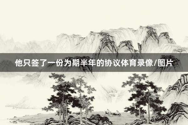 他只签了一份为期半年的协议体育录像/图片