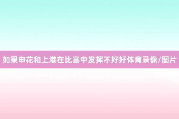 如果申花和上港在比赛中发挥不好好体育录像/图片