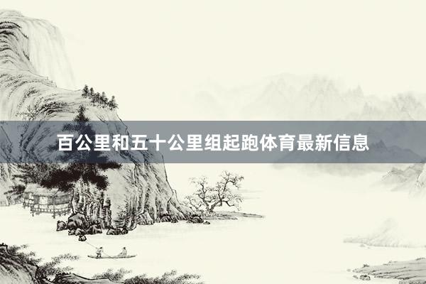 百公里和五十公里组起跑体育最新信息
