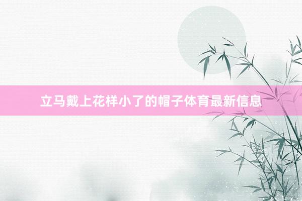 立马戴上花样小了的帽子体育最新信息