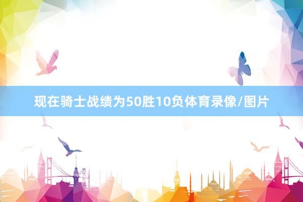 现在骑士战绩为50胜10负体育录像/图片