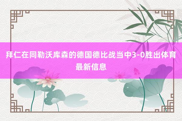 拜仁在同勒沃库森的德国德比战当中3-0胜出体育最新信息