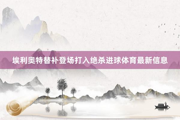 埃利奥特替补登场打入绝杀进球体育最新信息