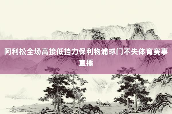 阿利松全场高接低挡力保利物浦球门不失体育赛事直播