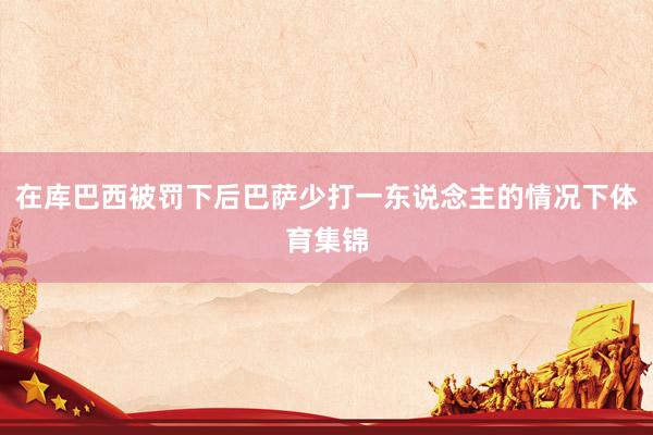在库巴西被罚下后巴萨少打一东说念主的情况下体育集锦